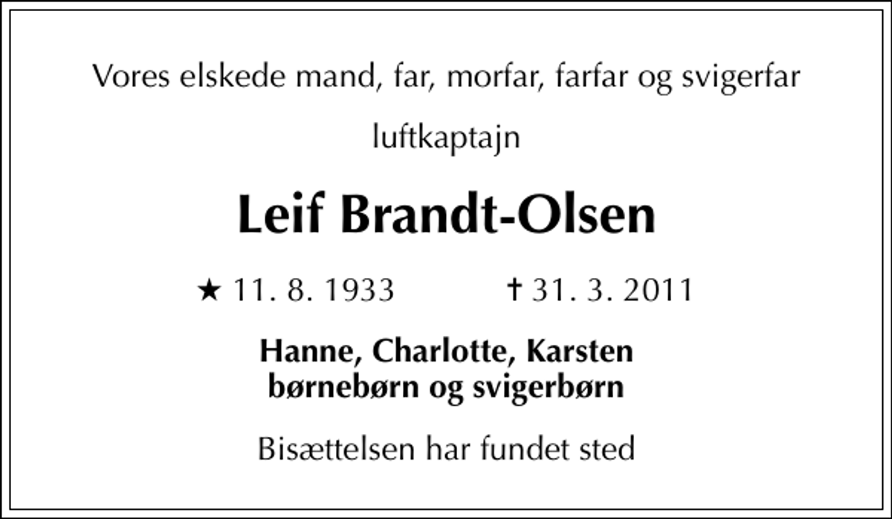 <p>Vores elskede mand, far, morfar, farfar og svigerfar<br />luftkaptajn<br />Leif Brandt-Olsen<br />* 11. 8. 1933 ✝ 31. 3. 2011<br />Hanne, Charlotte, Karsten børnebørn og svigerbørn<br />Bisættelsen har fundet sted</p>