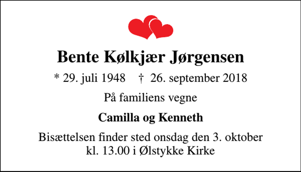 <p>Bente Kølkjær Jørgensen<br />* 29. juli 1948 ✝ 26. september 2018<br />På familiens vegne<br />Camilla og Kenneth<br />Bisættelsen finder sted onsdag den 3. oktober kl. 13.00 i Ølstykke Kirke</p>