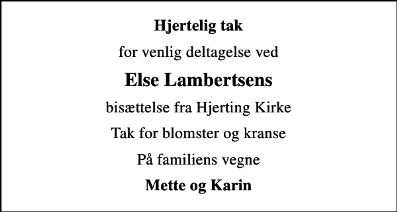 <p>Hjertelig tak<br />for venlig deltagelse ved<br />Else Lambertsens<br />bisættelse fra Hjerting Kirke<br />Tak for blomster og kranse<br />På familiens vegne<br />Mette og Karin</p>
