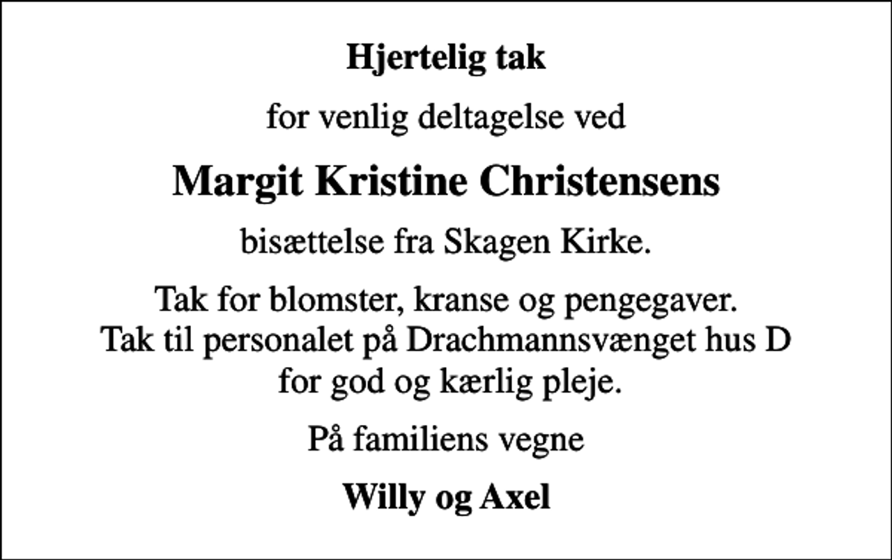 <p>Hjertelig tak<br />for venlig deltagelse ved<br />Margit Kristine Christensens<br />bisættelse fra Skagen Kirke.<br />Tak for blomster, kranse og pengegaver. Tak til personalet på Drachmannsvænget hus D for god og kærlig pleje.<br />På familiens vegne<br />Willy og Axel</p>