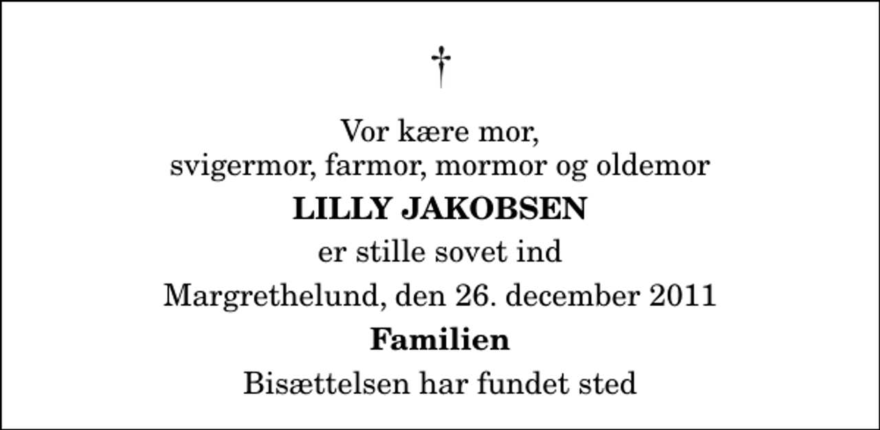 <p>Vor kære mor, svigermor, farmor, mormor og oldemor<br />Lilly Jakobsen<br />er stille sovet ind<br />Margrethelund, den 26. december 2011<br />Familien<br />Bisættelsen har fundet sted</p>