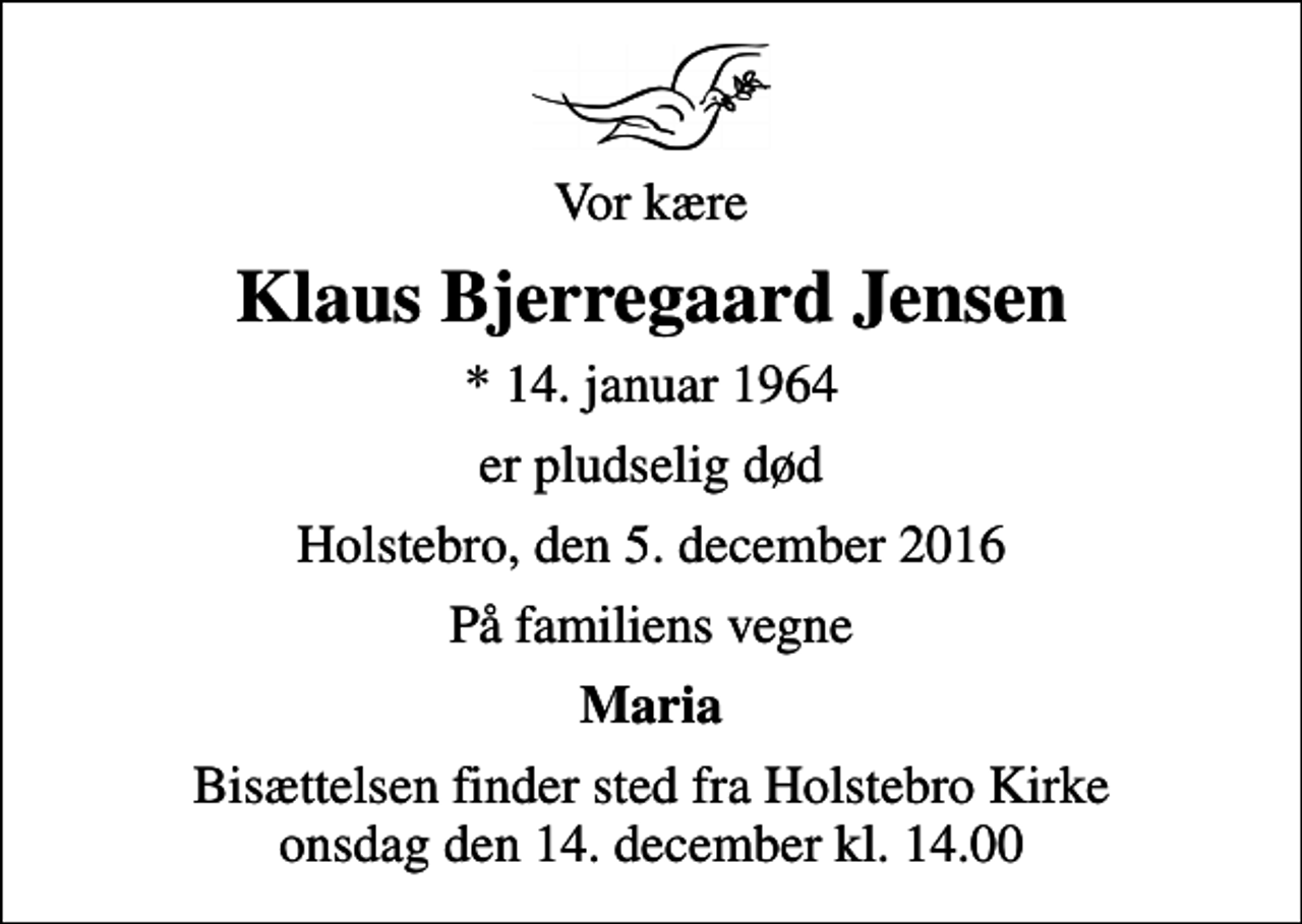 <p>Vor kære<br />Klaus Bjerregaard Jensen<br />* 14. januar 1964<br />er pludselig død<br />Holstebro, den 5. december 2016<br />På familiens vegne<br />Maria<br />Bisættelsen finder sted fra Holstebro Kirke onsdag den 14. december kl. 14.00</p>