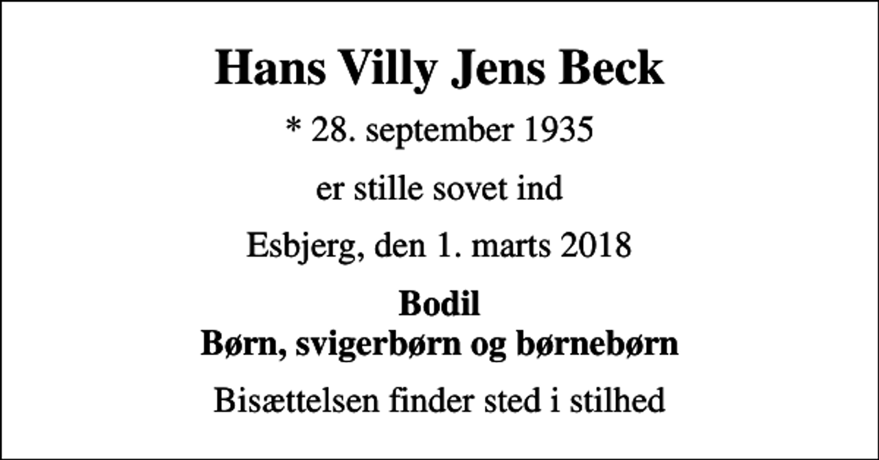 <p>Hans Villy Jens Beck<br />* 28. september 1935<br />er stille sovet ind<br />Esbjerg, den 1. marts 2018<br />Bodil Børn, svigerbørn og børnebørn<br />Bisættelsen finder sted i stilhed</p>
