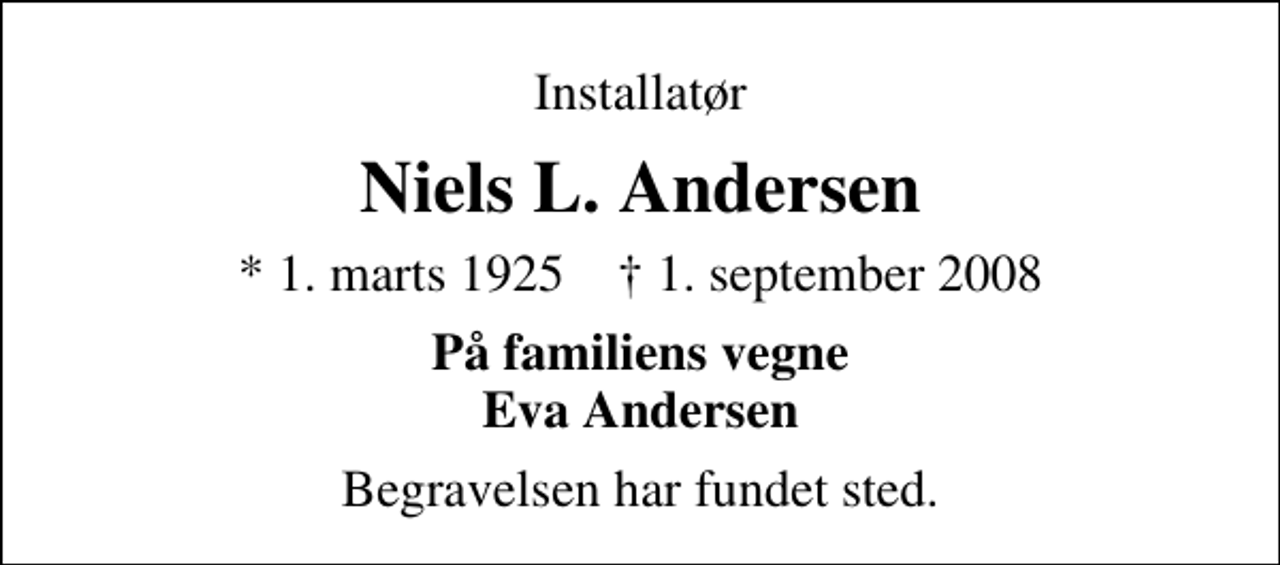 <p>Installatør<br />Niels L. Andersen<br />* 1. marts 1925 ✝ 1. september 2008<br />På familiens vegne Eva Andersen<br />Begravelsen har fundet sted.</p>