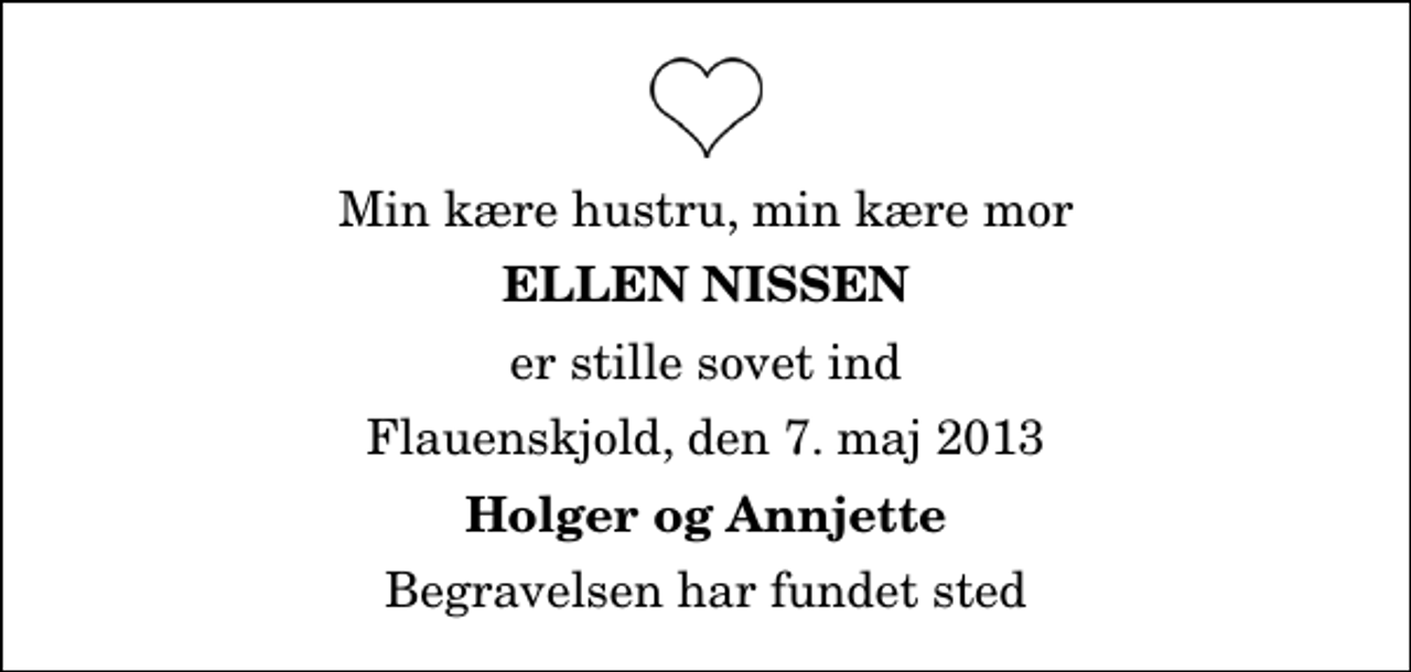 <p>Min kære hustru, min kære mor<br />Ellen Nissen<br />er stille sovet ind<br />Flauenskjold, den 7. maj 2013<br />Holger og Annjette<br />Begravelsen har fundet sted</p>