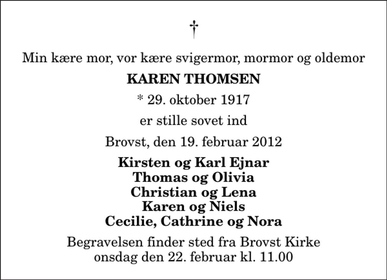 <p>Min kære mor, vor kære svigermor, mormor og oldemor<br />Karen Thomsen<br />* 29. oktober 1917<br />er stille sovet ind<br />Brovst, den 19. februar 2012<br />Kirsten og Karl Ejnar Thomas og Olivia Christian og Lena Karen og Niels Cecilie, Cathrine og Nora<br />Begravelsen finder sted fra Brovst Kirke onsdag den 22. februar kl. 11.00</p>