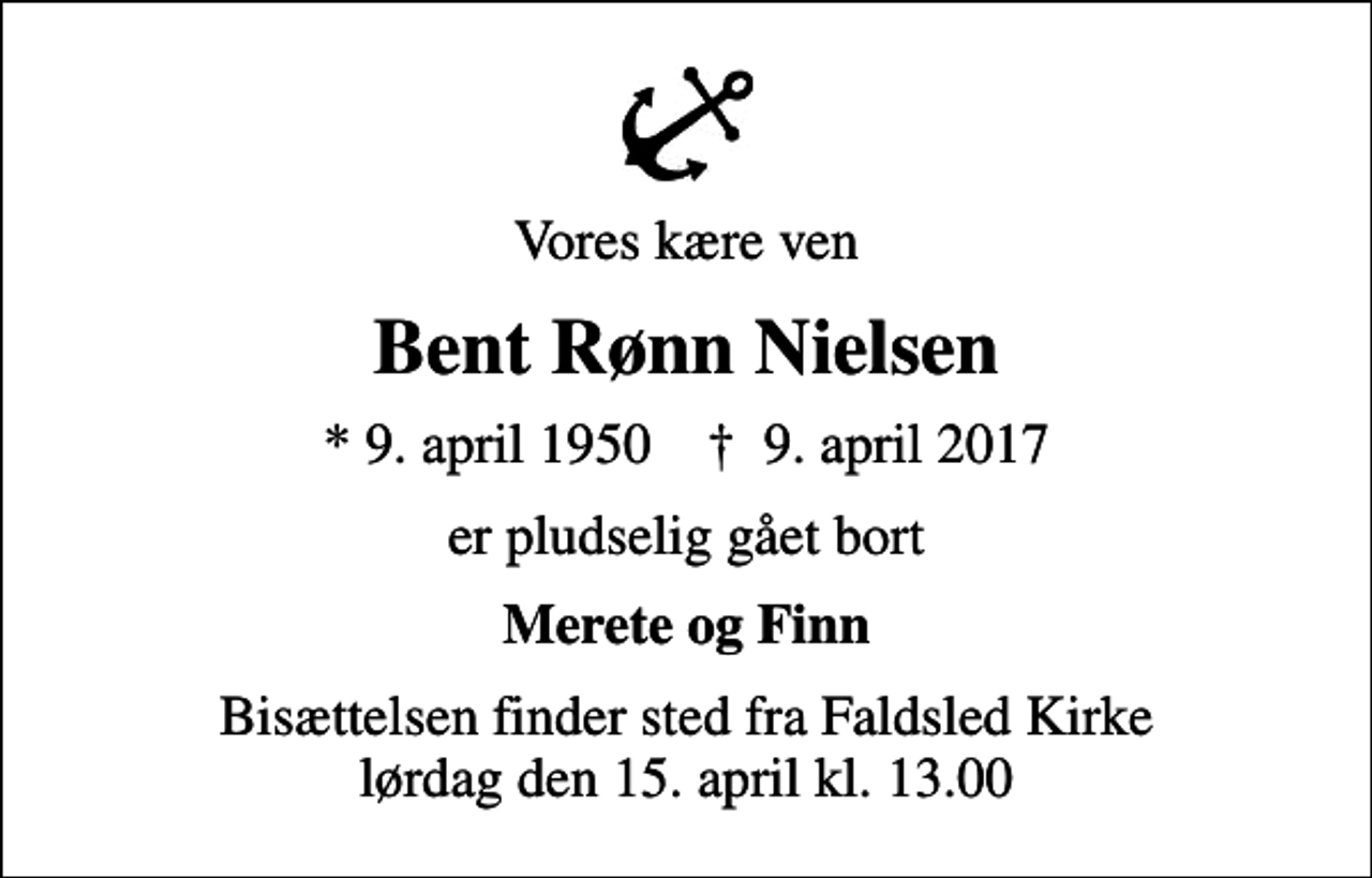 <p>Vores kære ven<br />Bent Rønn Nielsen<br />* 9. april 1950 ✝ 9. april 2017<br />er pludselig gået bort<br />Merete og Finn<br />Bisættelsen finder sted fra Faldsled Kirke lørdag den 15. april kl. 13.00</p>