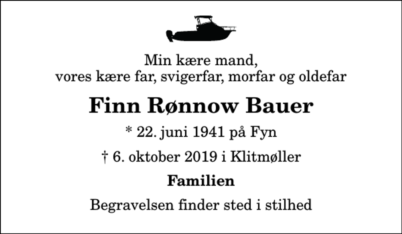 <p>Min kære mand, vores kære far, svigerfar, morfar og oldefar<br />Finn Rønnow Bauer<br />* 22. juni 1941 på Fyn<br />✝ 6. oktober 2019 i Klitmøller<br />Familien<br />Begravelsen finder sted i stilhed</p>