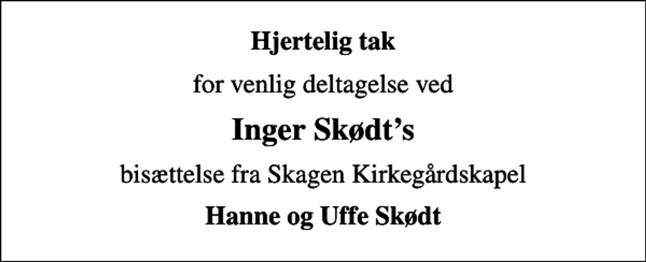 <p>Hjertelig tak<br />for venlig deltagelse ved<br />Inger Skødts<br />bisættelse fra Skagen Kirkegårdskapel<br />Hanne og Uffe Skødt</p>