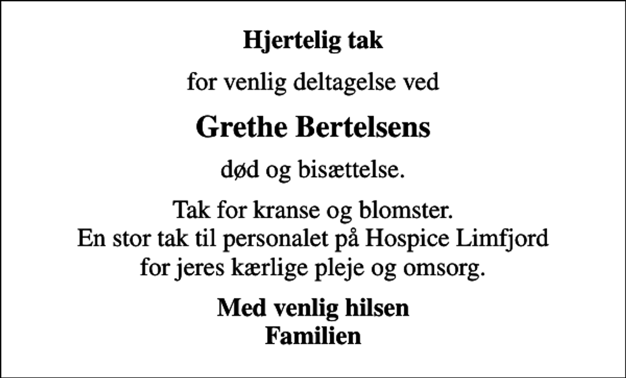 <p>Hjertelig tak<br />for venlig deltagelse ved<br />Grethe Bertelsens<br />død og bisættelse.<br />Tak for kranse og blomster. En stor tak til personalet på Hospice Limfjord for jeres kærlige pleje og omsorg.<br />Med venlig hilsen Familien</p>