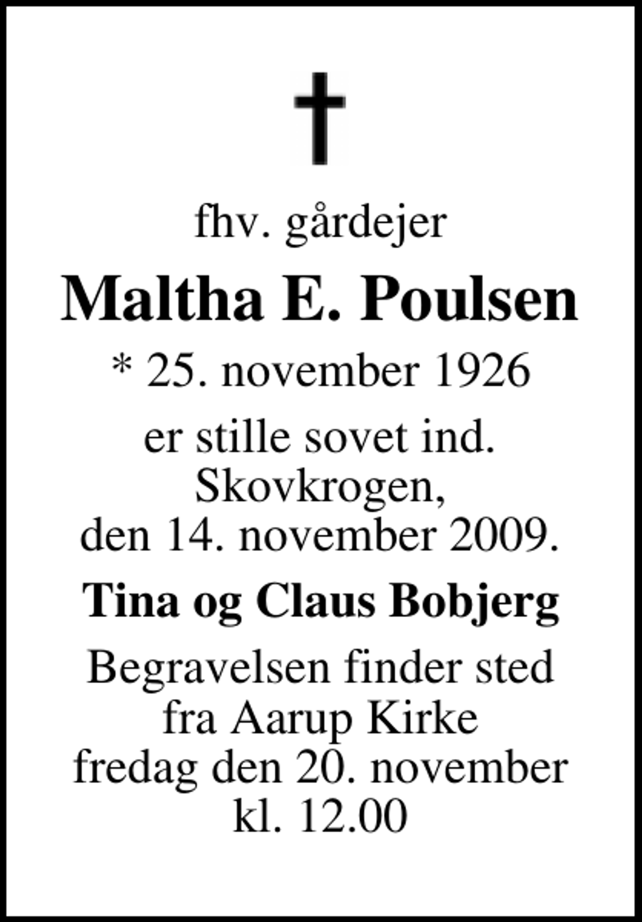 <p>fhv. gårdejer<br />Maltha E. Poulsen<br />* 25. november 1926<br />er stille sovet ind. Skovkrogen, den 14. november 2009.<br />Tina og Claus Bobjerg<br />Begravelsen finder sted fra Aarup Kirke fredag den 20. november kl. 12.00</p>