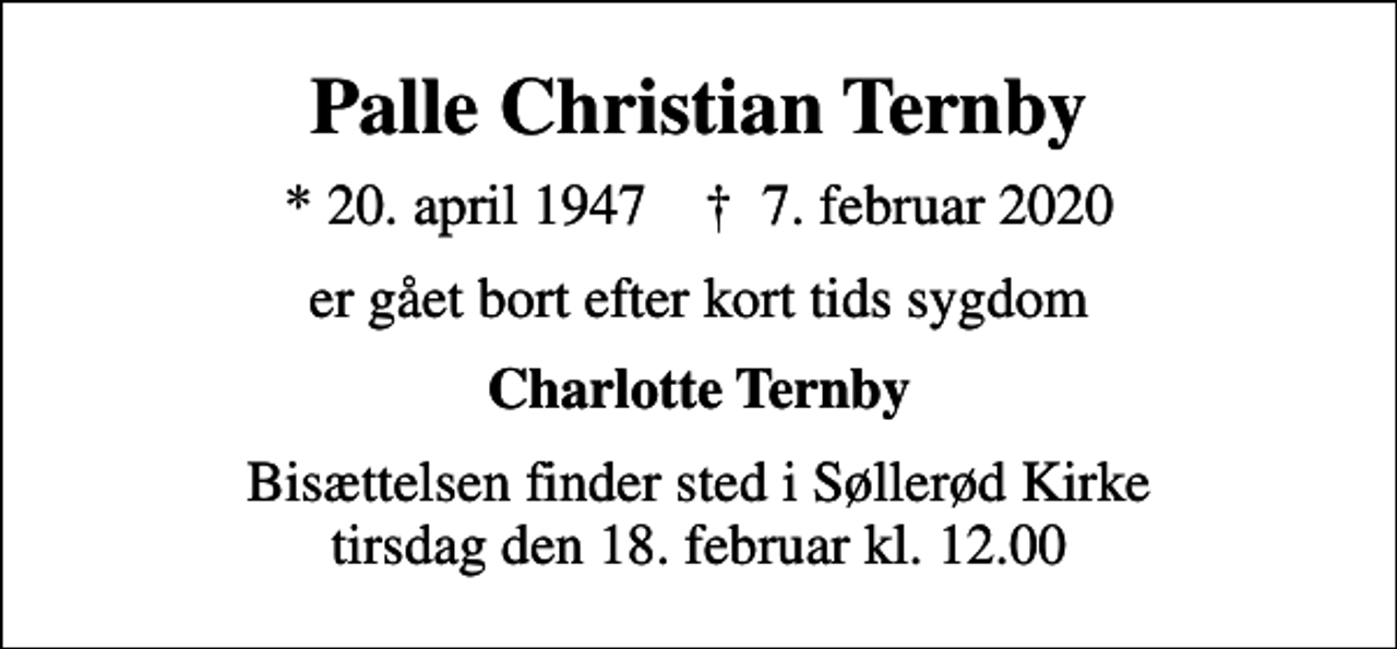 <p>Palle Christian Ternby<br />* 20. april 1947 ✝ 7. februar 2020<br />er gået bort efter kort tids sygdom<br />Charlotte Ternby<br />Bisættelsen finder sted i Søllerød Kirke tirsdag den 18. februar kl. 12.00</p>