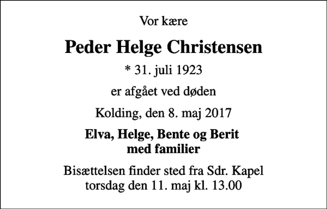 <p>Vor kære<br />Peder Helge Christensen<br />* 31. juli 1923<br />er afgået ved døden<br />Kolding, den 8. maj 2017<br />Elva, Helge, Bente og Berit med familier<br />Bisættelsen finder sted fra Sdr. Kapel torsdag den 11. maj kl. 13.00</p>