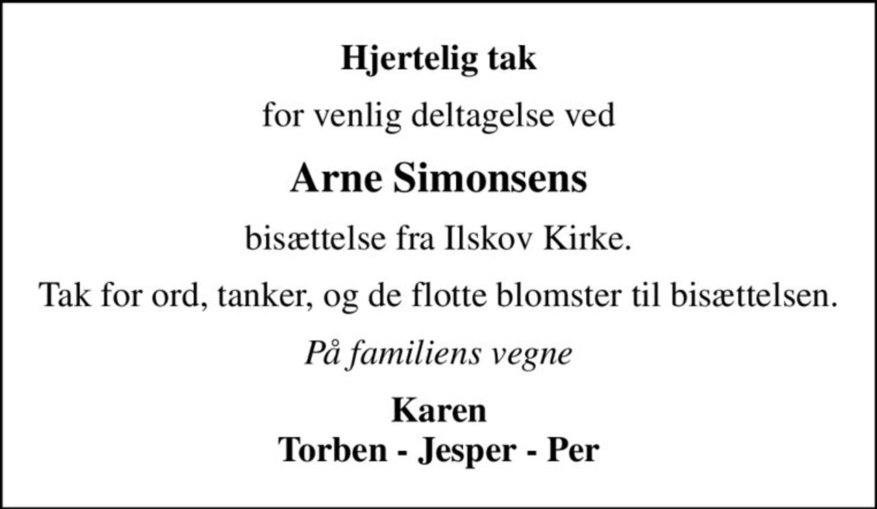 Hjertelig tak
for venlig deltagelse ved
Arne Simonsens
bisættelse fra Ilskov Kirke.
Tak for ord, tanker, og de flotte blomster til bisættelsen.
På familiens vegne
Karen Torben - Jesper - Per