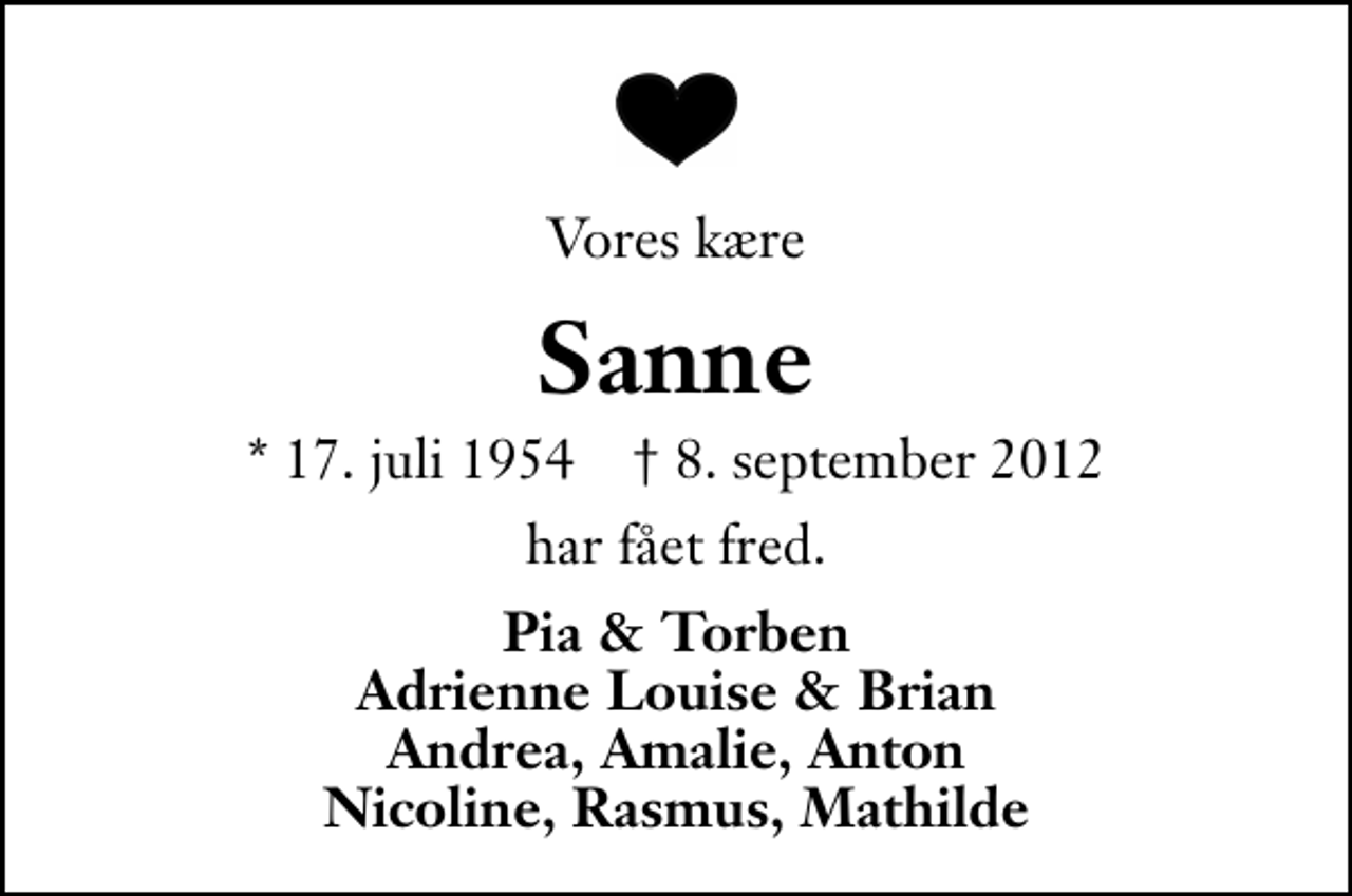 <p>Vores kære<br />Sanne<br />* 17. juli 1954 ✝ 8. september 2012<br />har fået fred.<br />Pia &amp; Torben Adrienne Louise &amp; Brian Andrea, Amalie, Anton Nicoline, Rasmus, Mathilde</p>