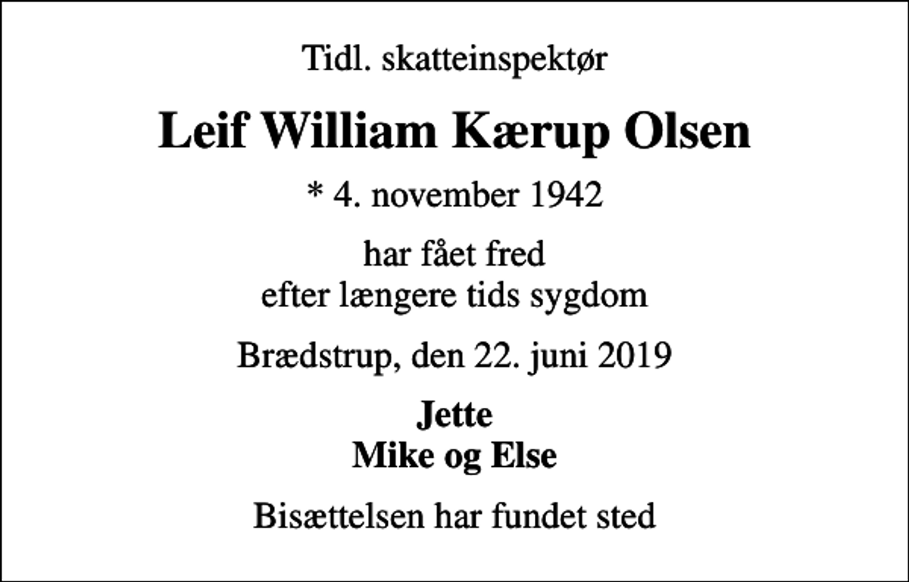 <p>Tidl. skatteinspektør<br />Leif William Kærup Olsen<br />* 4. november 1942<br />har fået fred efter længere tids sygdom<br />Brædstrup, den 22. juni 2019<br />Jette Mike og Else<br />Bisættelsen har fundet sted</p>