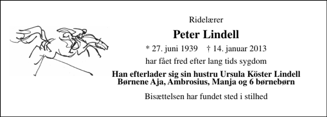 <p>Ridelærer<br />Peter Lindell<br />* 27. juni 1939 ✝ 14. januar 2013<br />har fået fred efter lang tids sygdom<br />Han efterlader sig sin hustru Ursula Köster Lindell Børnene Aja, Ambrosius, Manja og 6 børnebørn<br />Bisættelsen har fundet sted i stilhed</p>
