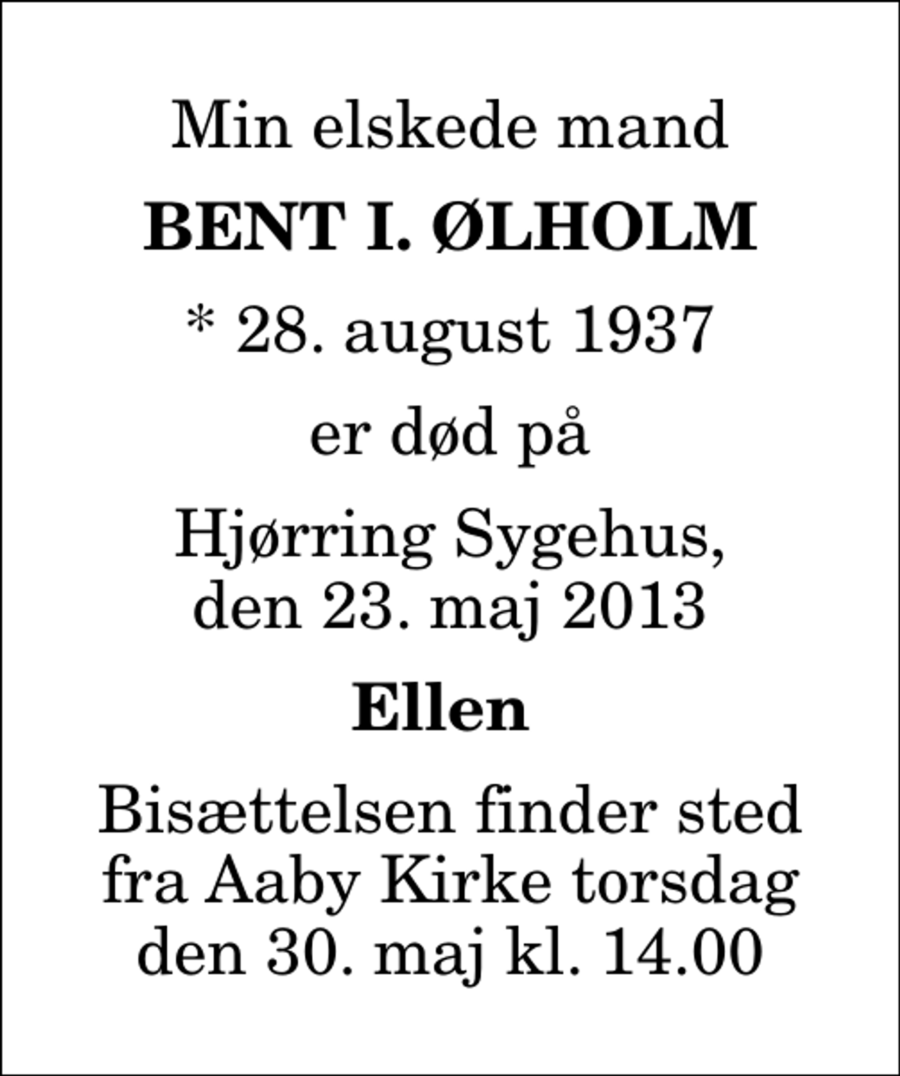<p>Min elskede mand<br />Bent I. Ølholm<br />* 28. august 1937<br />er død på<br />Hjørring Sygehus, den 23. maj 2013<br />Ellen<br />Bisættelsen finder sted fra Aaby Kirke torsdag den 30. maj kl. 14.00</p>