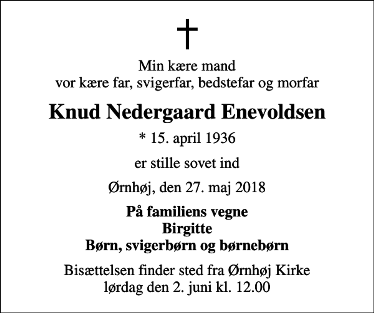 <p>Min kære mand vor kære far, svigerfar, bedstefar og morfar<br />Knud Nedergaard Enevoldsen<br />* 15. april 1936<br />er stille sovet ind<br />Ørnhøj, den 27. maj 2018<br />På familiens vegne Birgitte Børn, svigerbørn og børnebørn<br />Bisættelsen finder sted fra Ørnhøj Kirke lørdag den 2. juni kl. 12.00</p>