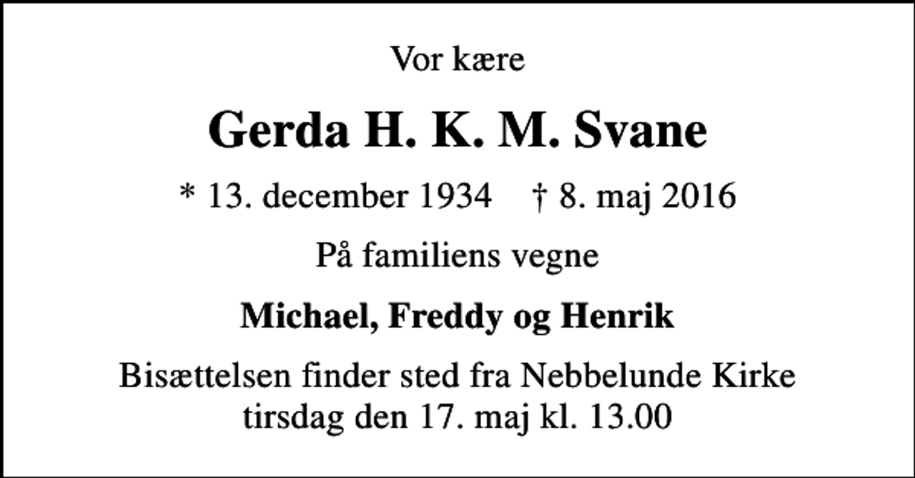 <p>Vor kære<br />Gerda H. K. M. Svane<br />* 13. december 1934 ✝ 8. maj 2016<br />På familiens vegne<br />Michael, Freddy og Henrik<br />Bisættelsen finder sted fra Nebbelunde Kirke tirsdag den 17. maj kl. 13.00</p>