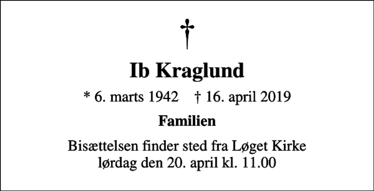 <p>Ib Kraglund<br />* 6. marts 1942 ✝ 16. april 2019<br />Familien<br />Bisættelsen finder sted fra Løget Kirke lørdag den 20. april kl. 11.00</p>