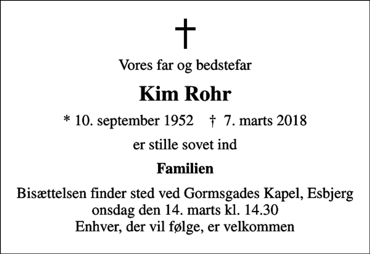 <p>Vores far og bedstefar<br />Kim Rohr<br />* 10. september 1952 ✝ 7. marts 2018<br />er stille sovet ind<br />Familien<br />Bisættelsen finder sted ved Gormsgades Kapel, Esbjerg onsdag den 14. marts kl. 14.30 Enhver, der vil følge, er velkommen</p>