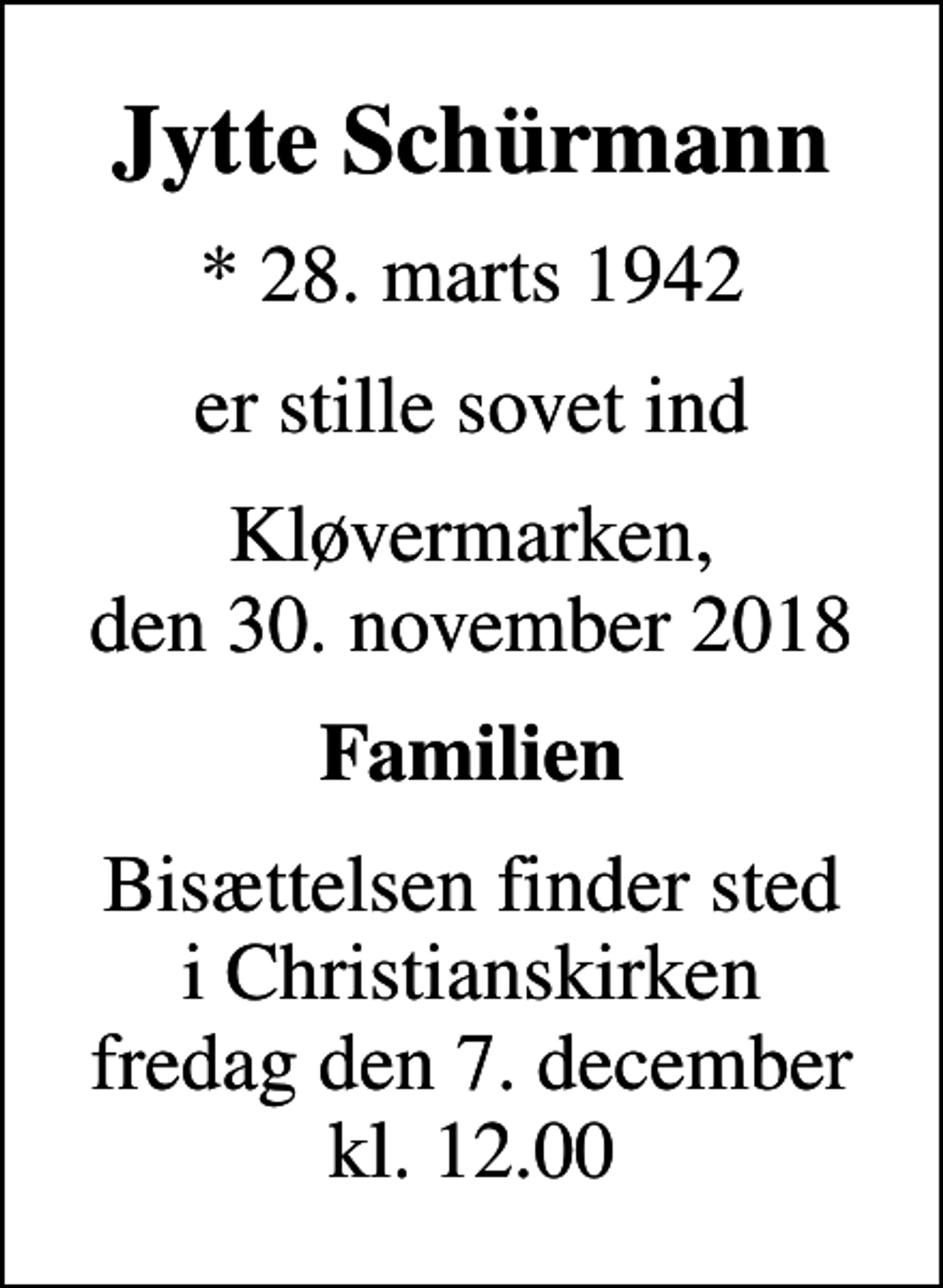 <p>Jytte Schürmann<br />* 28. marts 1942<br />er stille sovet ind<br />Kløvermarken, den 30. november 2018<br />Familien<br />Bisættelsen finder sted i Christianskirken fredag den 7. december kl. 12.00</p>