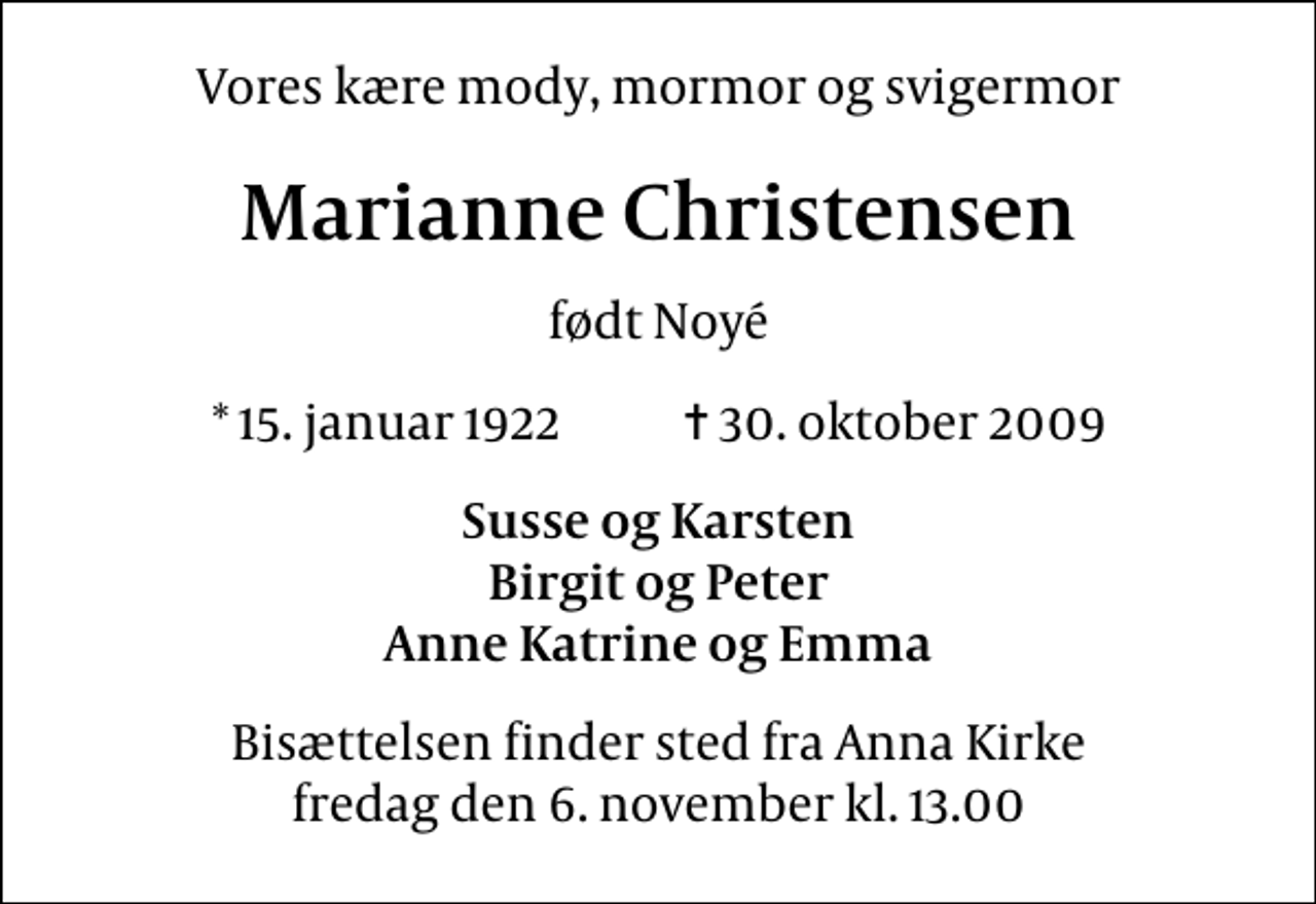 <p>Vores kære mody, mormor og svigermor<br />Marianne Christensen<br />født Noyé<br />* 15. januar 1922 ✝ 30. oktober 2009<br />Susse og Karsten Birgit og Peter Anne Katrine og Emma<br />Bisættelsen finder sted fra Anna Kirke fredag den 6. november kl. 13.00</p>