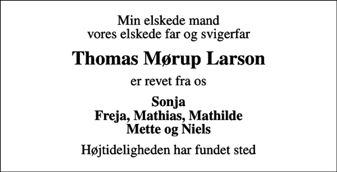 <p>Min elskede mand vores elskede far og svigerfar<br />Thomas Mørup Larson<br />er revet fra os<br />Sonja Freja, Mathias, Mathilde Mette og Niels<br />Højtideligheden har fundet sted</p>