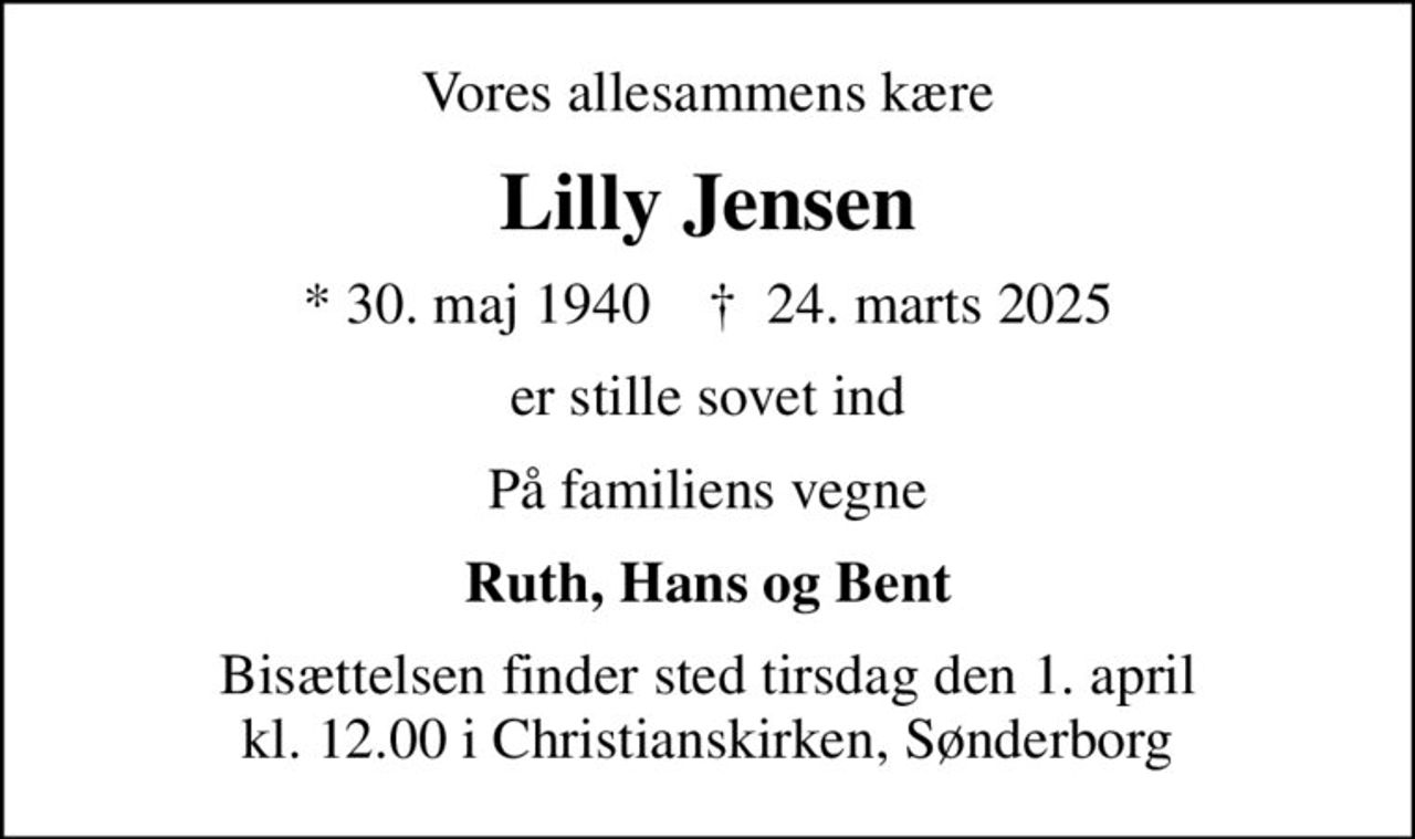 Vores allesammens kære
Lilly Jensen
* 30. maj 1940    ✝ 24. marts 2025
er stille sovet ind
På familiens vegne
Ruth, Hans og Bent
Bisættelsen finder sted tirsdag den 1. april kl. 12.00 i Christianskirken, Sønderborg