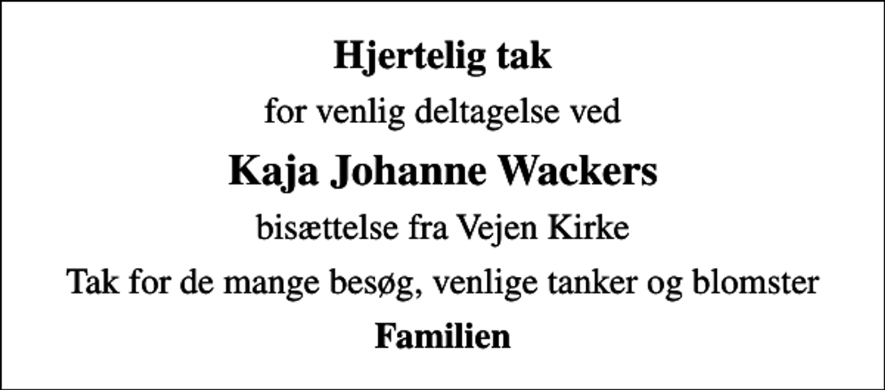 <p>Hjertelig tak<br />for venlig deltagelse ved<br />Kaja Johanne Wackers<br />bisættelse fra Vejen Kirke<br />Tak for de mange besøg, venlige tanker og blomster<br />Familien</p>