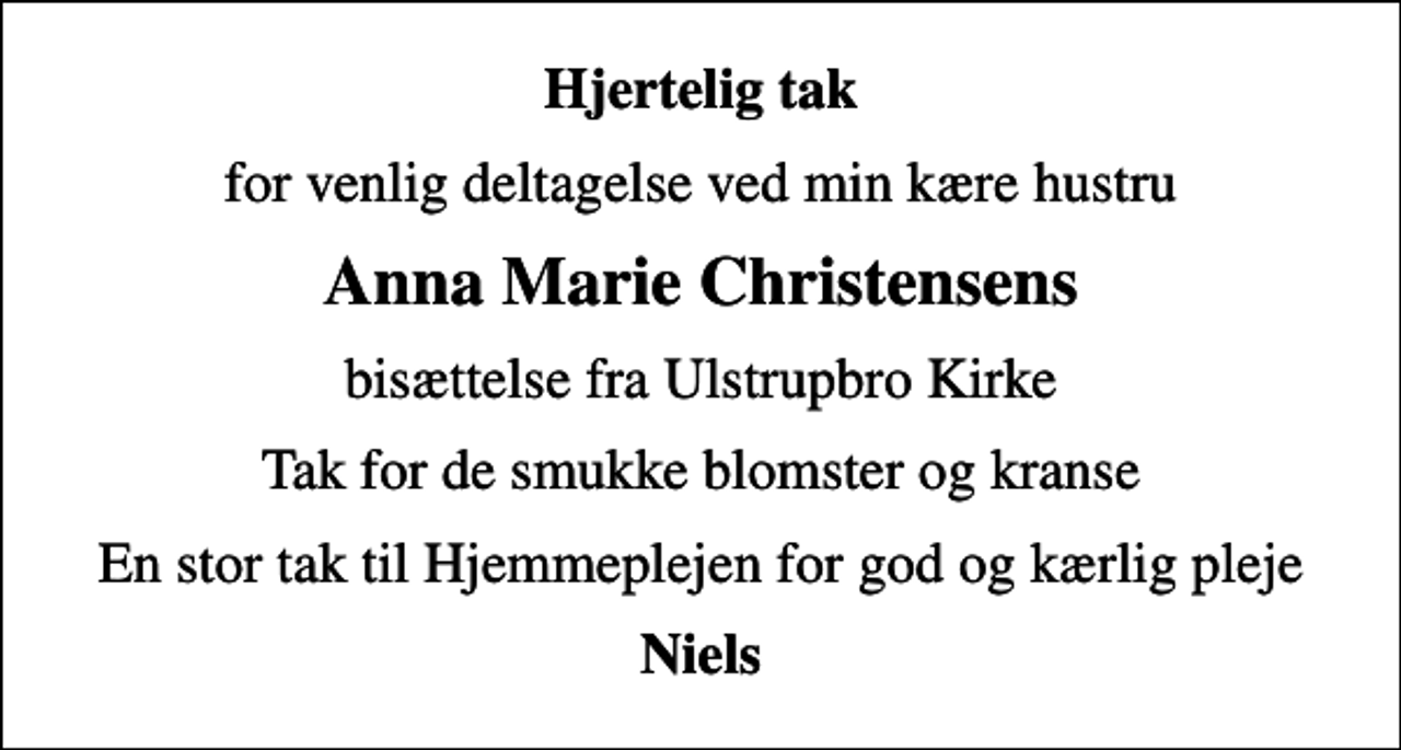 <p>Hjertelig tak<br />for venlig deltagelse ved min kære hustru<br />Anna Marie Christensens<br />bisættelse fra Ulstrupbro Kirke<br />Tak for de smukke blomster og kranse<br />En stor tak til Hjemmeplejen for god og kærlig pleje<br />Niels</p>