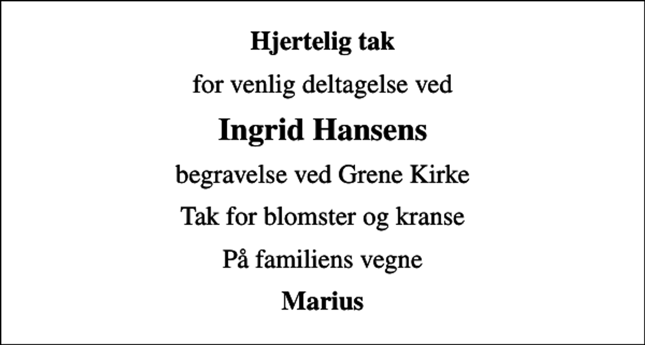 <p>Hjertelig tak<br />for venlig deltagelse ved<br />Ingrid Hansens<br />begravelse ved Grene Kirke<br />Tak for blomster og kranse<br />På familiens vegne<br />Marius</p>