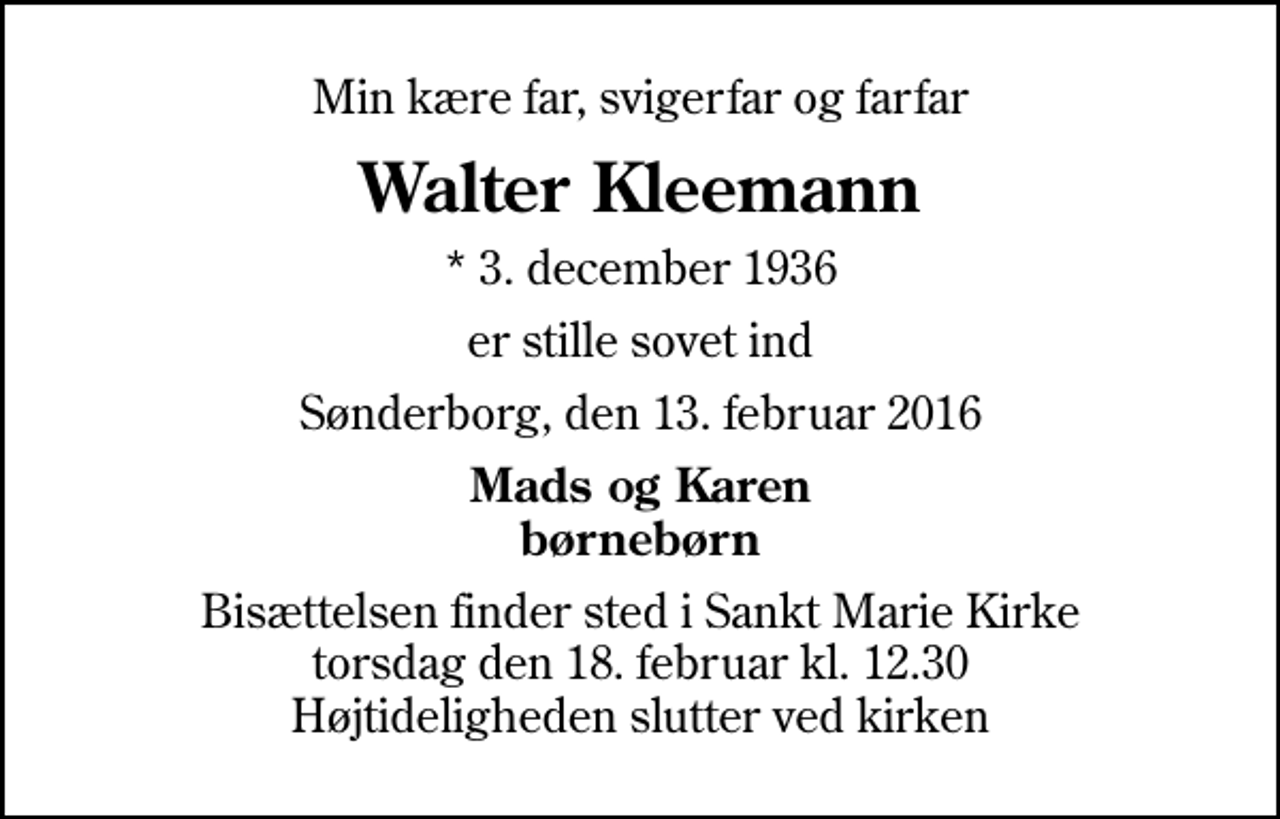 <p>Min kære far, svigerfar og farfar<br />Walter Kleemann<br />* 3. december 1936<br />er stille sovet ind<br />Sønderborg, den 13. februar 2016<br />Mads og Karen børnebørn<br />Bisættelsen finder sted i Sankt Marie Kirke torsdag den 18. februar kl. 12.30 Højtideligheden slutter ved kirken</p>