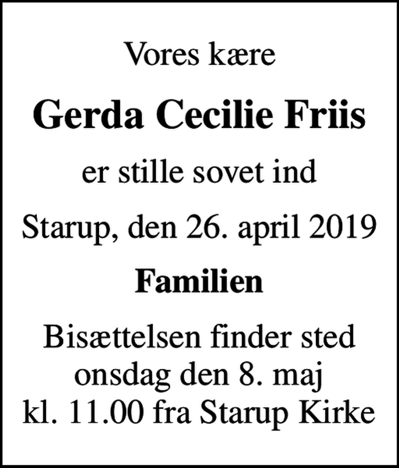 <p>Vores kære<br />Gerda Cecilie Friis<br />er stille sovet ind<br />Starup, den 26. april 2019<br />Familien<br />Bisættelsen finder sted onsdag den 8. maj kl. 11.00 fra Starup Kirke</p>