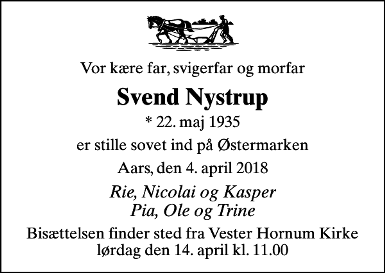 <p>Vor kære far, svigerfar og morfar<br />Svend Nystrup<br />* 22. maj 1935<br />er stille sovet ind på Østermarken<br />Aars, den 4. april 2018<br />Rie, Nicolai og Kasper Pia, Ole og Trine<br />Bisættelsen finder sted fra Vester Hornum Kirke lørdag den 14. april kl. 11.00</p>