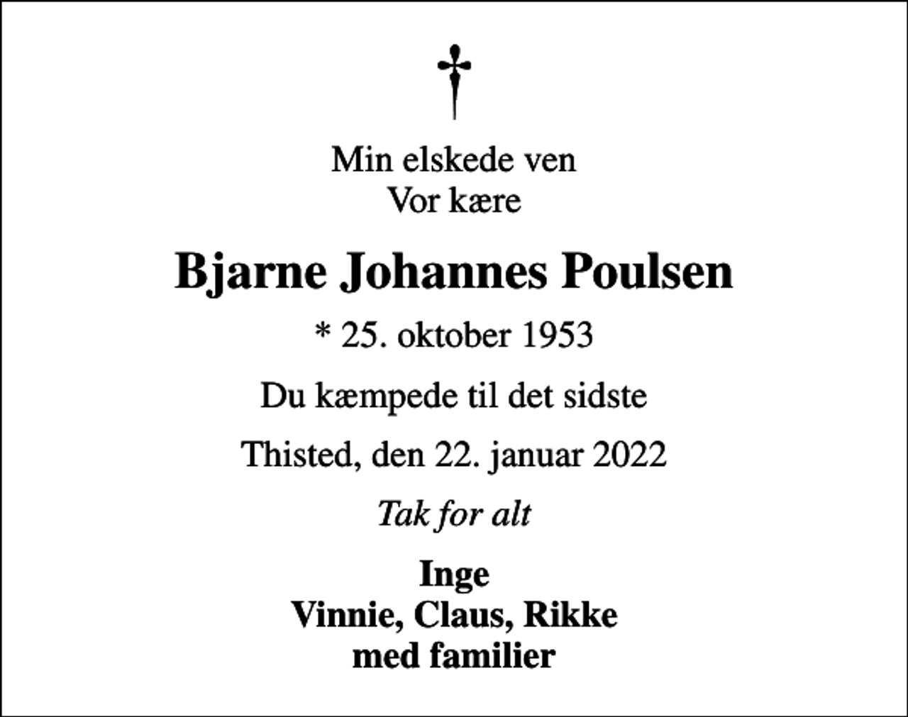 <p>Min elskede ven Vor kære<br />Bjarne Johannes Poulsen<br />* 25. oktober 1953<br />Du kæmpede til det sidste<br />Thisted, den 22. januar 2022<br />Tak for alt<br />Inge Vinnie, Claus, Rikke med familier</p>