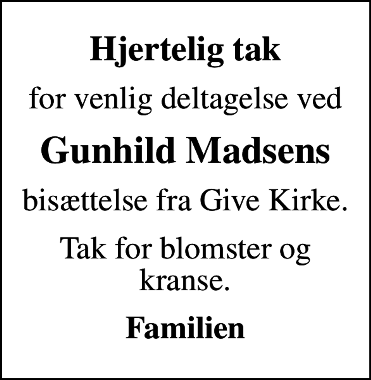 <p>Hjertelig tak<br />for venlig deltagelse ved<br />Gunhild Madsens<br />bisættelse fra Give Kirke.<br />Tak for blomster og kranse.<br />Familien</p>