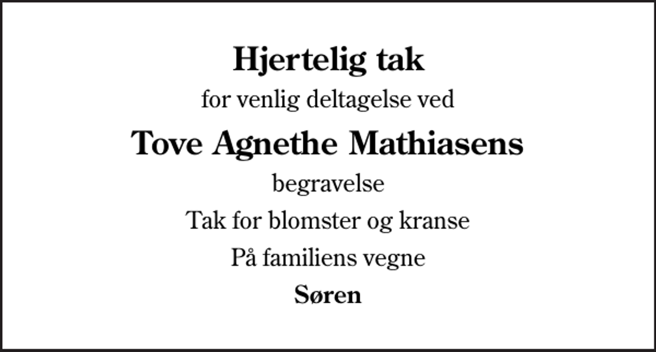 <p>Hjertelig tak<br />for venlig deltagelse ved<br />Tove Agnethe Mathiasens<br />begravelse<br />Tak for blomster og kranse<br />På familiens vegne<br />Søren</p>