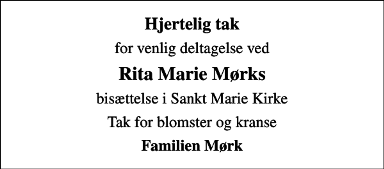 <p>Hjertelig tak<br />for venlig deltagelse ved<br />Rita Marie Mørks<br />bisættelse i Sankt Marie Kirke<br />Tak for blomster og kranse<br />Familien Mørk</p>
