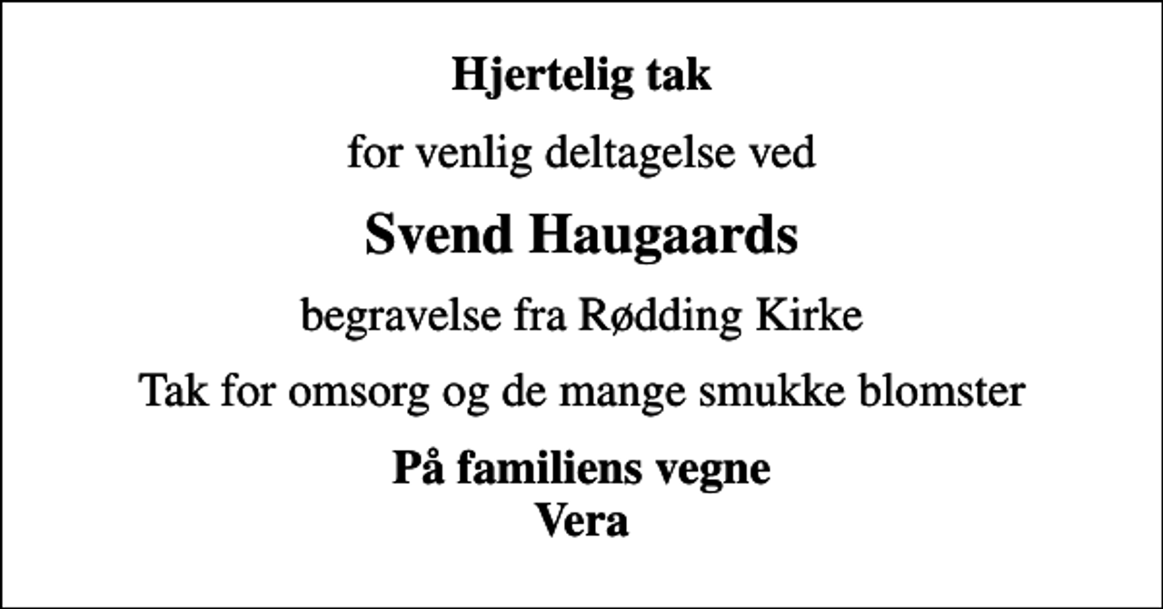 <p>Hjertelig tak<br />for venlig deltagelse ved<br />Svend Haugaards<br />begravelse fra Rødding Kirke<br />Tak for omsorg og de mange smukke blomster<br />På familiens vegne Vera</p>
