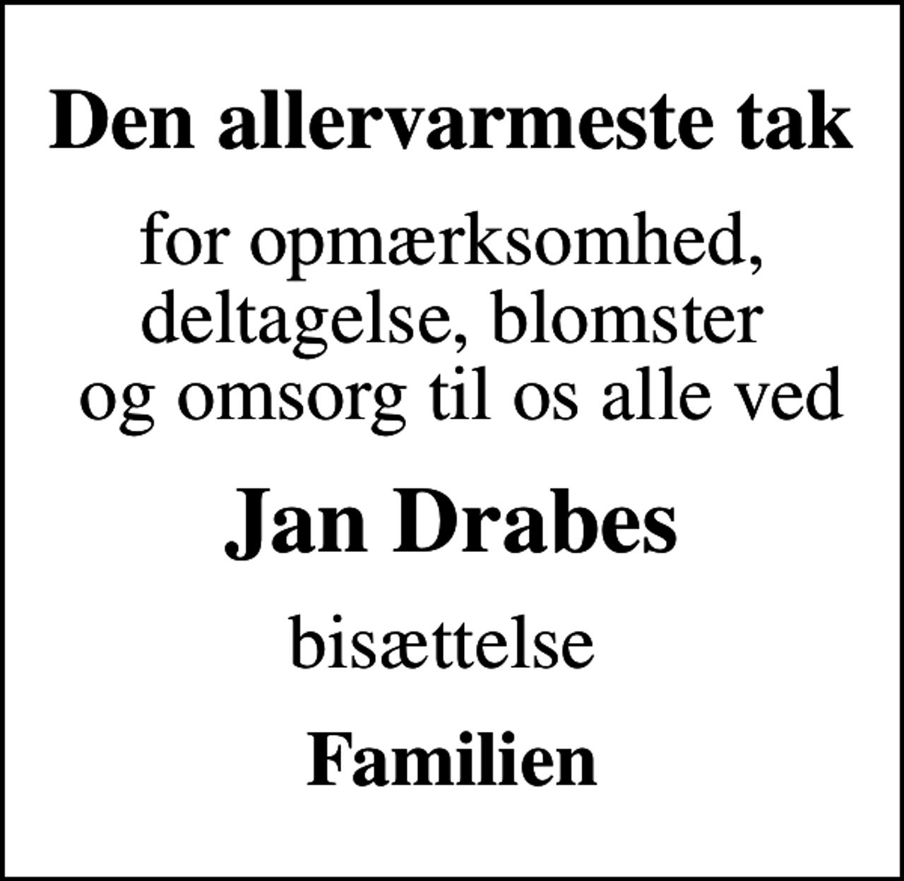 <p>Den allervarmeste tak<br />for opmærksomhed, deltagelse, blomster og omsorg til os alle ved<br />Jan Drabes<br />bisættelse<br />Familien</p>