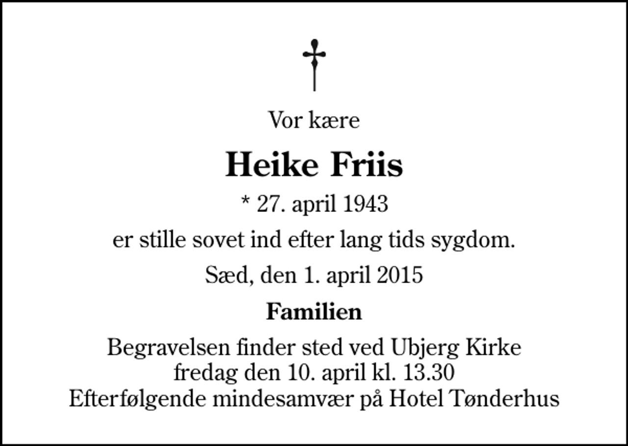 <p>Vor kære<br />Heike Friis<br />* 27. april 1943<br />er stille sovet ind efter lang tids sygdom.<br />Sæd, den 1. april 2015<br />Familien<br />Begravelsen finder sted ved Ubjerg Kirke fredag den 10. april kl. 13.30 Efterfølgende mindesamvær på Hotel Tønderhus</p>