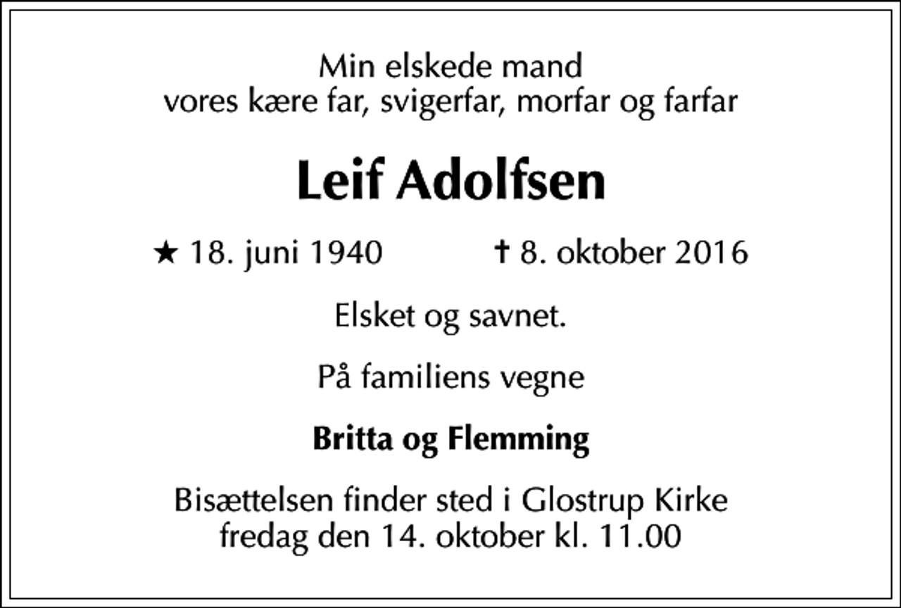 <p>Min elskede mand vores kære far, svigerfar, morfar og farfar<br />Leif Adolfsen<br />* 18. juni 1940 ✝ 8. oktober 2016<br />Elsket og savnet.<br />På familiens vegne<br />Britta og Flemming<br />Bisættelsen finder sted i Glostrup Kirke fredag den 14. oktober kl. 11.00</p>