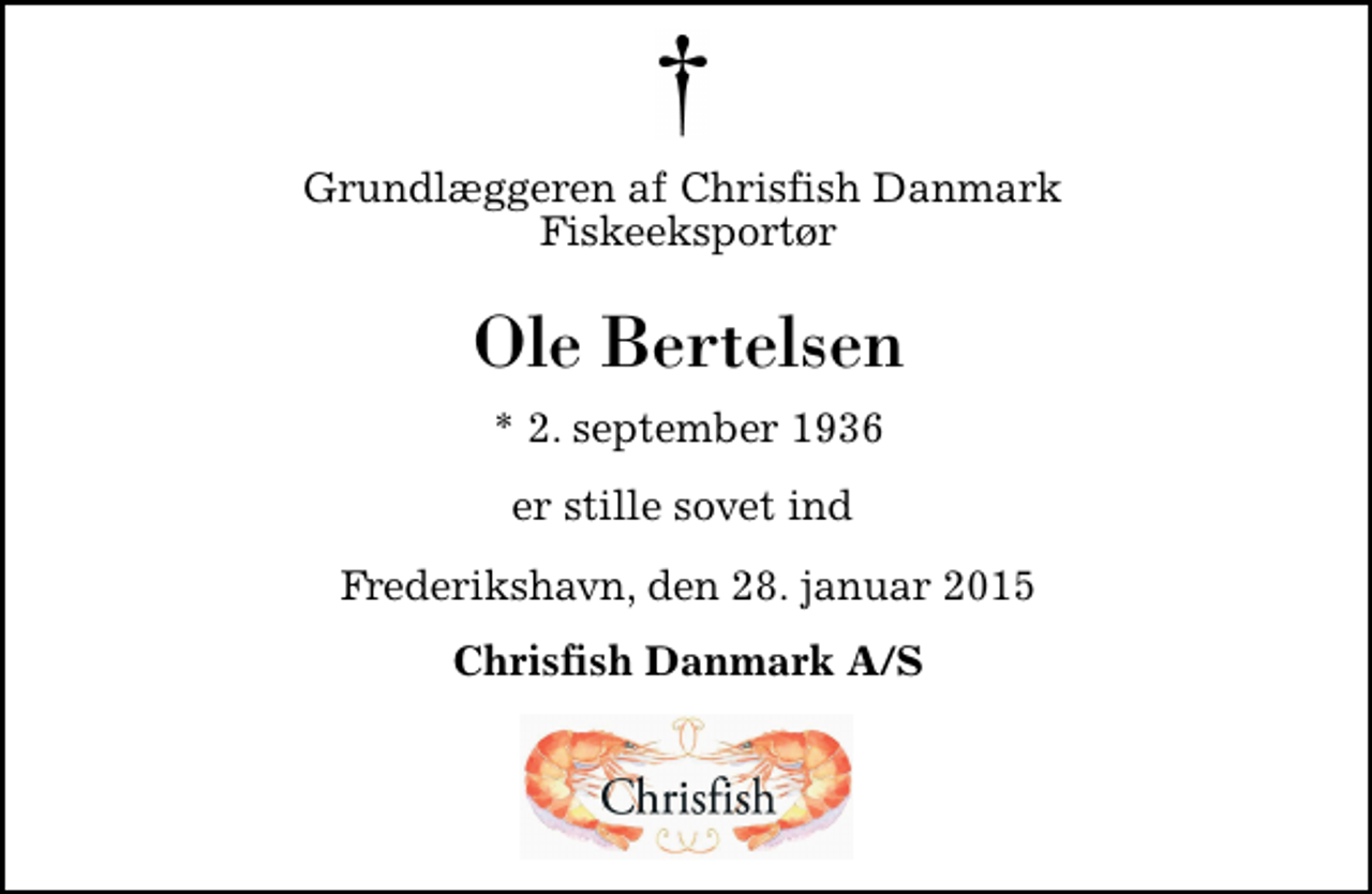 <p>Grundlæggeren af Chrisfish Danmark Fiskeeksportør<br />Ole Bertelsen<br />* 2. september 1936<br />er stille sovet ind<br />Frederikshavn, den 28. januar 2015<br />Chrisfish Danmark A/S</p>