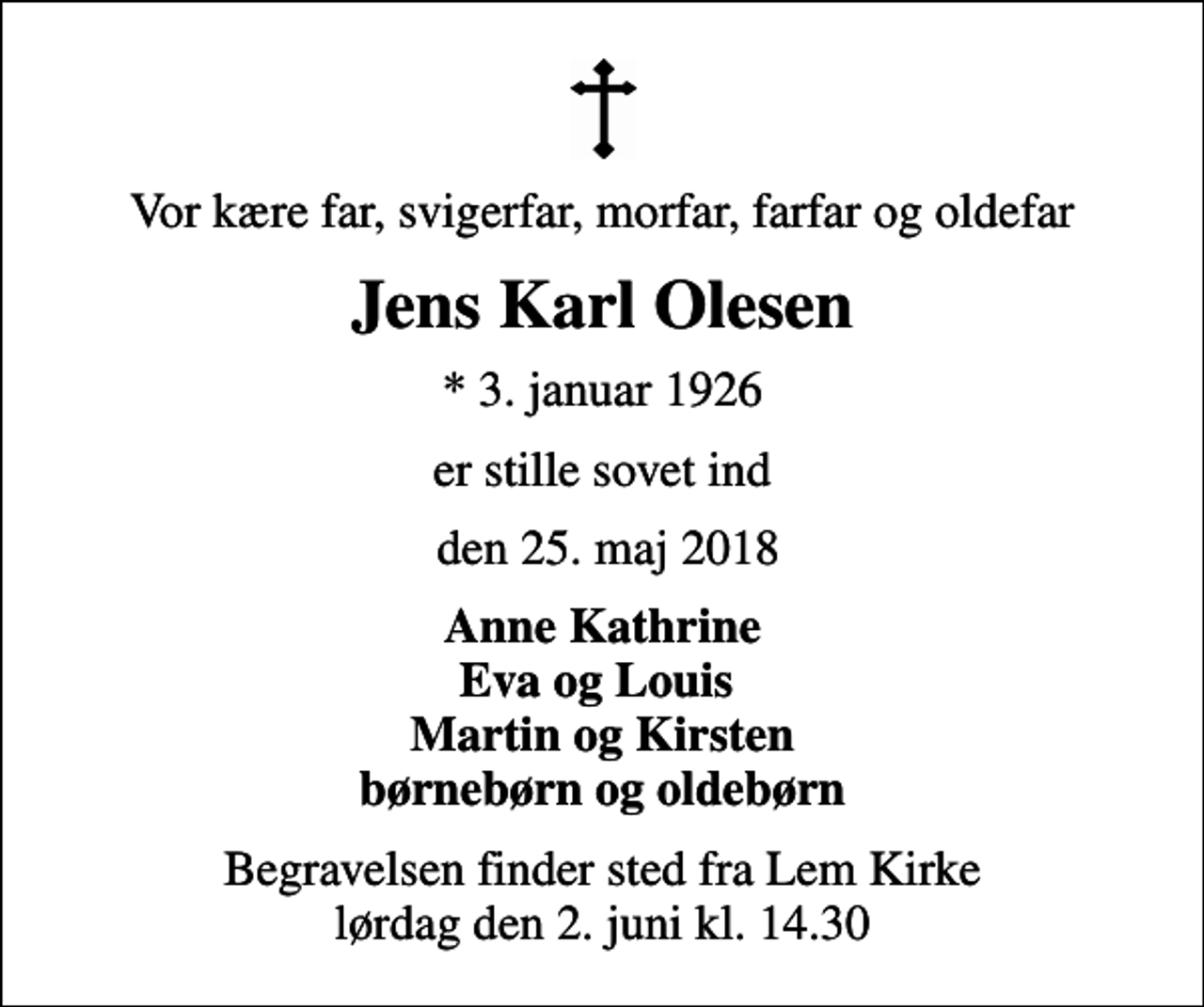 <p>Vor kære far, svigerfar, morfar, farfar og oldefar<br />Jens Karl Olesen<br />* 3. januar 1926<br />er stille sovet ind<br />den 25. maj 2018<br />Anne Kathrine Eva og Louis Martin og Kirsten børnebørn og oldebørn<br />Begravelsen finder sted fra Lem Kirke lørdag den 2. juni kl. 14.30</p>