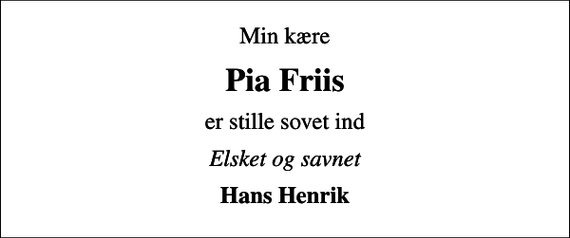 <p>Min kære<br />Pia Friis<br />er stille sovet ind<br />Elsket og savnet<br />Hans Henrik</p>