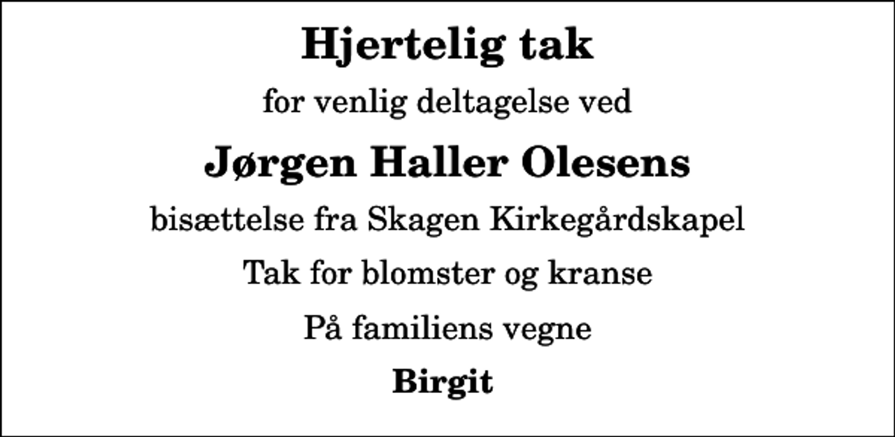 <p>Hjertelig tak<br />for venlig deltagelse ved<br />Jørgen Haller Olesens<br />bisættelse fra Skagen Kirkegårdskapel<br />Tak for blomster og kranse<br />På familiens vegne<br />Birgit</p>