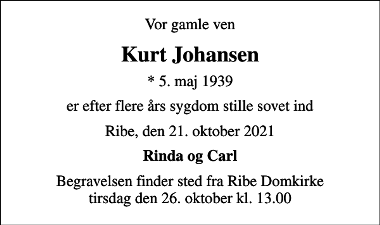 <p>Vor gamle ven<br />Kurt Johansen<br />* 5. maj 1939<br />er efter flere års sygdom stille sovet ind<br />Ribe, den 21. oktober 2021<br />Rinda og Carl<br />Begravelsen finder sted fra Ribe Domkirke tirsdag den 26. oktober kl. 13.00</p>