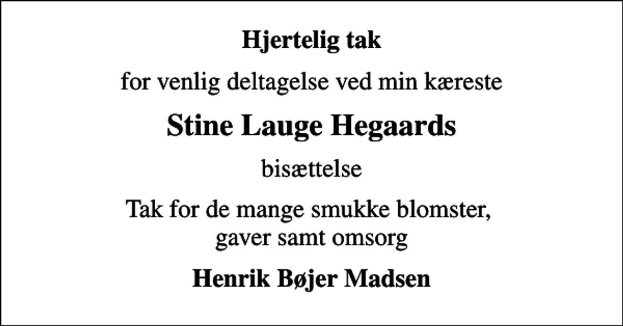 <p>Hjertelig tak<br />for venlig deltagelse ved min kæreste<br />Stine Lauge Hegaards<br />bisættelse<br />Tak for de mange smukke blomster, gaver samt omsorg<br />Henrik Bøjer Madsen</p>